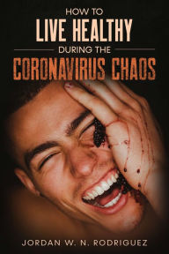 Title: HOW TO LIVE HEALTHY DURING THE CORONAVIRUS CHAOS, Author: Jordan W. N. Rodriguez