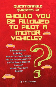 Title: Should You Be Allowed to Pilot a Motor Vehicle?: 5 Quizzes: What Is Your Ideal Hobby? Are You Too Competitive? Do You Have a Sense of Humour? What Is Your Spirit Animal?, Author: A. E. Chandler