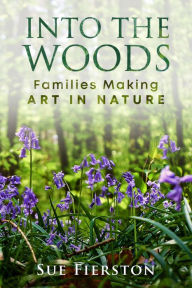 Title: Into the Woods: Families Making Art in Nature, Author: Sue Fierston