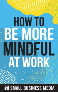 Title: How To Be More Mindful At Work, Author: Small Business Media