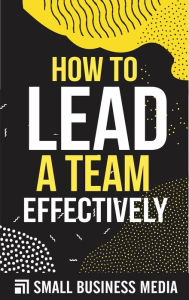 Title: How To Lead A Team Effectively, Author: Small Business Media