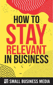 Title: How To Stay Relevant In Business, Author: Small Business Media