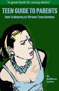 Title: TEEN GUIDE TO PARENTS: How To Manipulate Without Them Knowing, Author: Kathleen Laziza