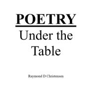 Title: Poetry Under the Table, Author: Raymond D Christensen