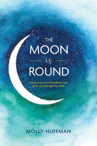 Title: The Moon Is Round: A True Story of Extraordinary Loss, Grief, and the Fight for Faith, Author: Molly Huffman