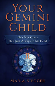 Title: Your Gemini Child: He's Not Crazy, He's Just Always in his Head, Author: Maria Riegger