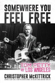 Title: Somewhere You Feel Free: Tom Petty and Los Angeles, Author: Christopher Mckittrick