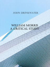 Title: William Morris: A Critical Study, Author: John Drinkwater