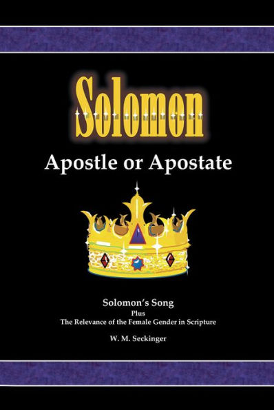 Solomon, Apostle or Apostate: Solomon's Song; Plus the Relevance of the Female Gender in Scripture