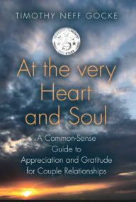 Title: At the Very Heart and Soul: A Common-Sense Guide to Appreciation and Gratitude for Couple Relationships, Author: Timothy Neff Gocke