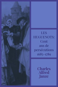 Title: Les huguenots: Cent ans de persecutions 1685-1789, Author: Charles Alfred Janze
