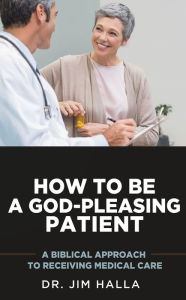Title: How to Be a God-Pleasing Patient: A Biblical Approach to Receiving Medical Care, Author: Dr. Jim Halla