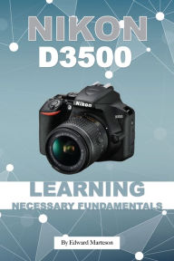 Title: Nikon D3500: Learning Necessary Fundamentals, Author: Edward Marteson