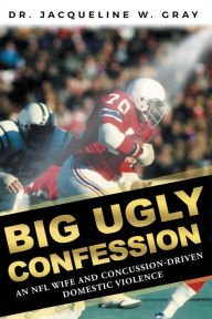 Title: Big Ugly Confession: An NFL Wife and Concussion-Driven Domestic Violence, Author: Dr. Jacqueline W. Gray