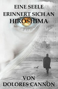 Title: Eine Seele Erinnert Sich An Hiroshima / A Soul Remembers Hiroshima, Author: Dolores Cannon