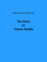 Title: The Story of Francis Cludde, Author: Stanley J. Weyman