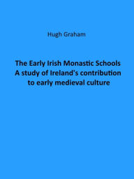 Title: The Early Irish Monastic Schools A study of Ireland's contribution to early medieval culture, Author: Hugh Graham