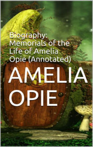 Title: Biography: Memorials of the Life of Amelia Opie (Annotated), Author: Amelia Opie