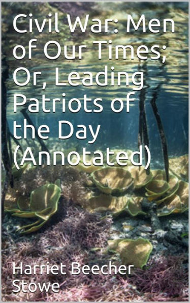 Civil War: Men of Our Times; Or, Leading Patriots of the Day (Annotated)