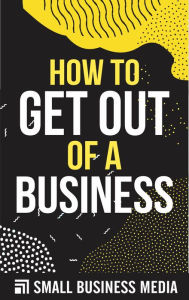 Title: How To Get Out Of A Business, Author: Small Business Media