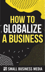 Title: How To Globalize A Business, Author: Small Business Media