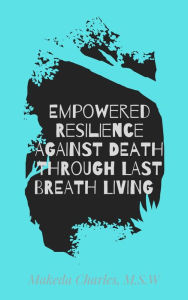 Title: Empowered Resilience Against Death Through Last Breath Living, Author: Makeda Charles