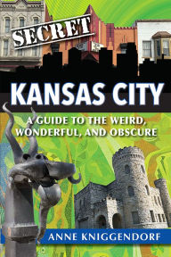 Title: Secret Kansas City: A Guide to the Weird, Wonderful, and Obscure, Author: Anne Kniggendorf