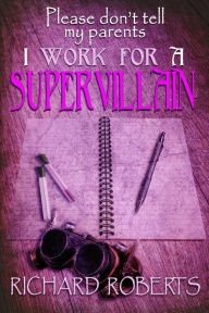 Title: Please Don't Tell My Parents I Work for a Supervillain, Author: Richard Roberts