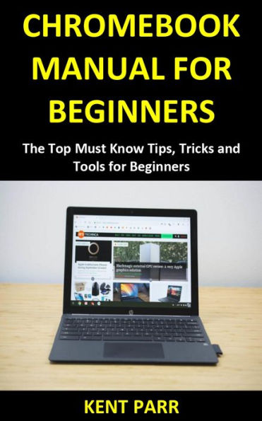 CHROMEBOOK MANUAL FOR BEGINNERS: The Top Must Know Tips, Tricks and Tools for Beginners