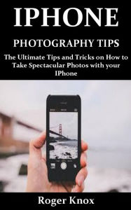 Title: IPHONE PHOTOGRAPHY TIPS, Author: Roger Knox