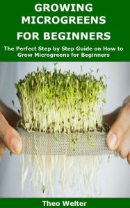 Title: GROWING MICROGREENS FOR BEGINNERS, Author: Theo Welter