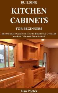 Title: BUILDING KITCHEN CABINETS FOR BEGINNERS, Author: Lisa Potter