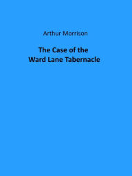 Title: The Case of the Ward Lane Tabernacle, Author: Arthur Morrison