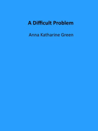 Title: A Difficult Problem, Author: Anna Katharine Green