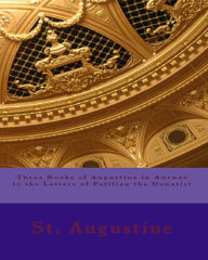 Title: Three Books of Augustine in Answer to the Letters of Petilian the Donatist, Author: St. Augustine