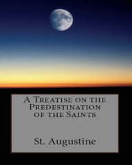 Title: A Treatise on the Predestination of the Saints, Author: St. Augustine