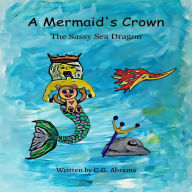 Title: A Mermaid's Crown: The Sassy Sea Dragon, Author: C. G. Abrams