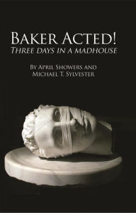 Title: Baker Acted!: Three Days in a Madhouse by April Showers and Michael T. Sylvester, Author: April Showers