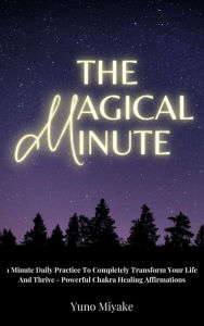 Title: The Magical Minute: 1 Minute Daily Practice To Completely Transform Your Life And Thrive - Powerful Chakra Healing Affirmations 1 Minute Dai, Author: Yuno Miyake