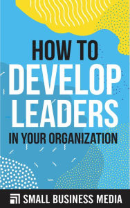 Title: How To Develop Leaders In Your Organization, Author: Small Business Media