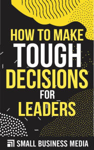Title: How To Make Tough Decisions For Leaders, Author: Small Business Media