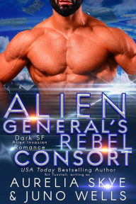 Title: Alien General's Rebel Consort (ScFi Alien Invasion Romance), Author: Aurelia Skye