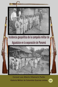 Title: Incidencia geopolitica de la campana militar de Aguadulce en la separacion de Panama, Author: Luis Villamarin Pulido