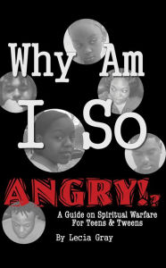 Title: Why Am I So Angry?!: A Guide on Spiritual Warfare for Teens & Tweens., Author: Lecia Gray MSL MSW