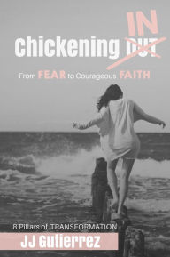 Title: Chickening IN: From Fear to Courageous Faith, 8 Pillars of Transformation, Author: JJ Gutierrez