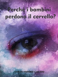 Title: PERCHE I BAMBINI PERDONO IL CERVELLO?, Author: Carlos Herrero