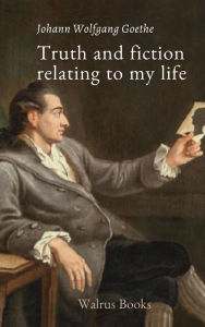 Title: Truth and Fiction Relating to My Life, Author: Johann Wolfgang Von Goethe