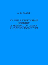 Title: Cassell's Vegetarian Cookery: A Manual of Cheap and Wholesome Diet, Author: A. G. Payne
