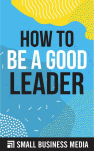 Title: How To Be A Good Leader, Author: Small Business Media