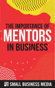 Title: The Importance Of Mentors In Business, Author: Small Business Media